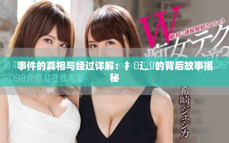 事件的真相与经过详解：扌喿辶畐的背后故事揭秘