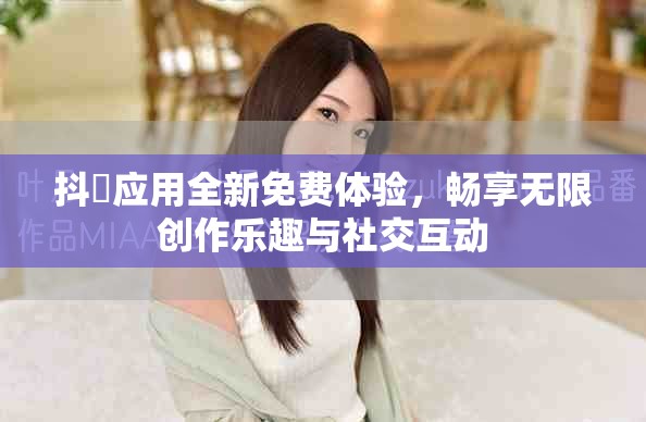 抖抈应用全新免费体验，畅享无限创作乐趣与社交互动
