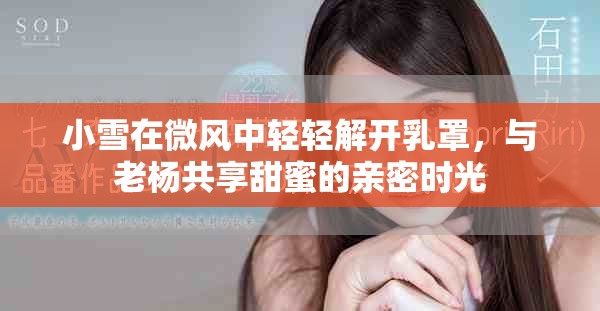小雪在微风中轻轻解开乳罩，与老杨共享甜蜜的亲密时光