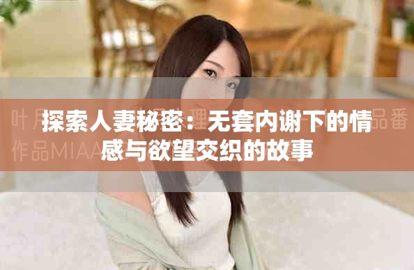 探索人妻秘密：无套内谢下的情感与欲望交织的故事