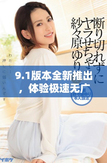 9.1版本全新推出，体验极速无广告的免费服务