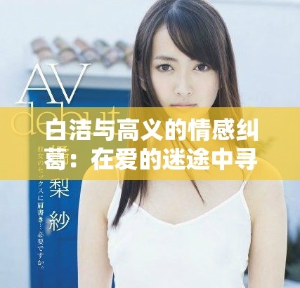 白洁与高义的情感纠葛：在爱的迷途中寻找自我救赎之路