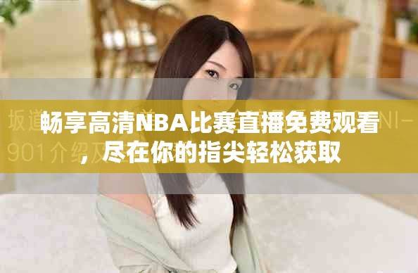 畅享高清NBA比赛直播免费观看，尽在你的指尖轻松获取