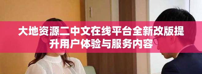 大地资源二中文在线平台全新改版提升用户体验与服务内容
