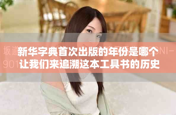 新华字典首次出版的年份是哪个 让我们来追溯这本工具书的历史
