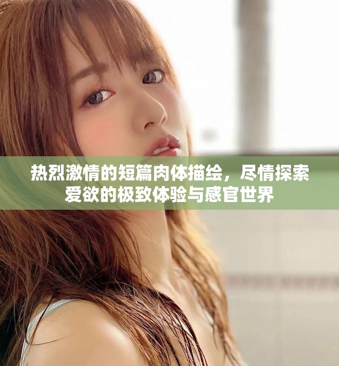 热烈激情的短篇肉体描绘，尽情探索爱欲的极致体验与感官世界