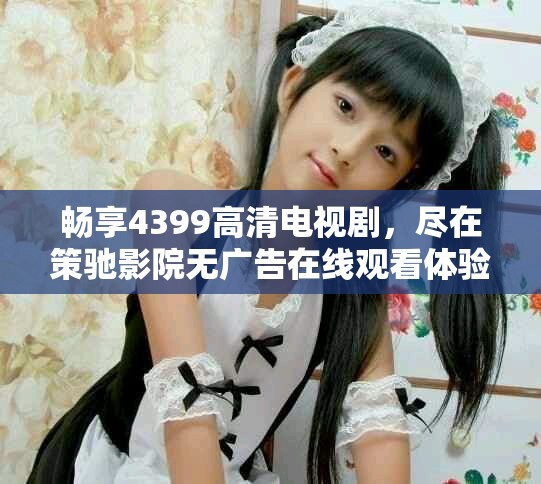 畅享4399高清电视剧，尽在策驰影院无广告在线观看体验