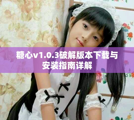 糖心v1.0.3破解版本下载与安装指南详解