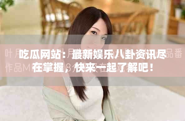 吃瓜网站：最新娱乐八卦资讯尽在掌握，快来一起了解吧！