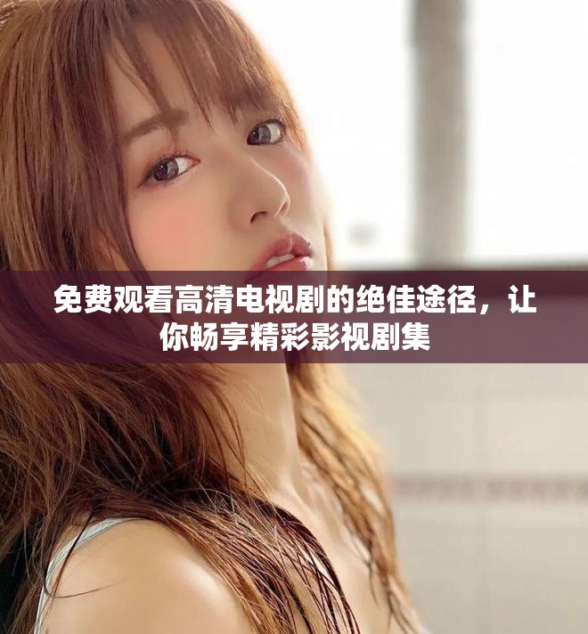 免费观看高清电视剧的绝佳途径，让你畅享精彩影视剧集