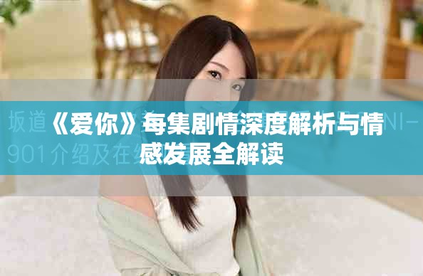 《爱你》每集剧情深度解析与情感发展全解读