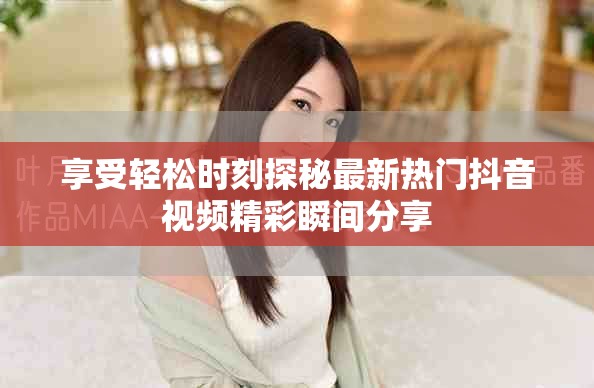享受轻松时刻探秘最新热门抖音视频精彩瞬间分享