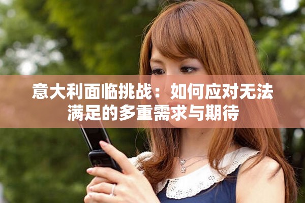 意大利面临挑战：如何应对无法满足的多重需求与期待