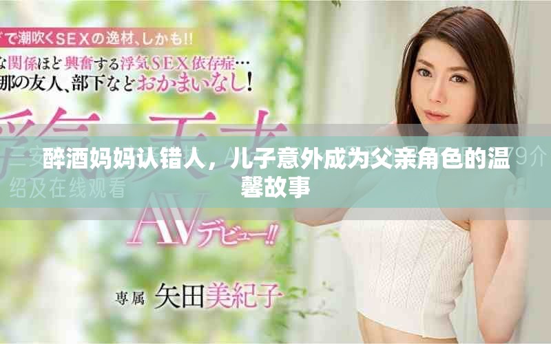 醉酒妈妈认错人，儿子意外成为父亲角色的温馨故事