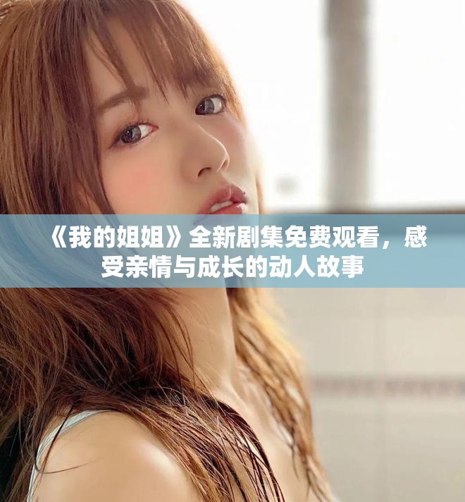 《我的姐姐》全新剧集免费观看，感受亲情与成长的动人故事