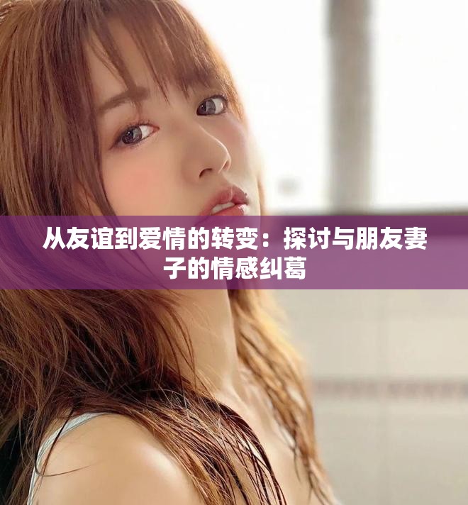 从友谊到爱情的转变：探讨与朋友妻子的情感纠葛