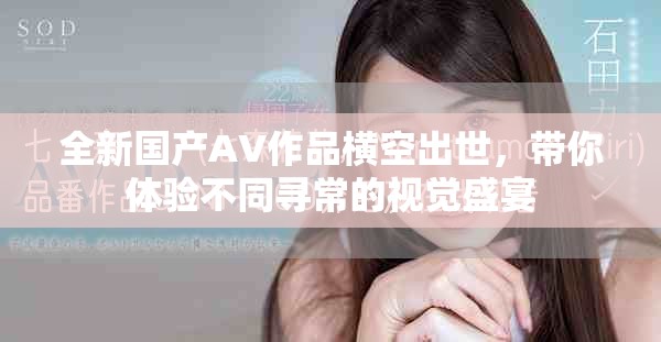 全新国产AV作品横空出世，带你体验不同寻常的视觉盛宴