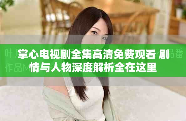 掌心电视剧全集高清免费观看 剧情与人物深度解析全在这里