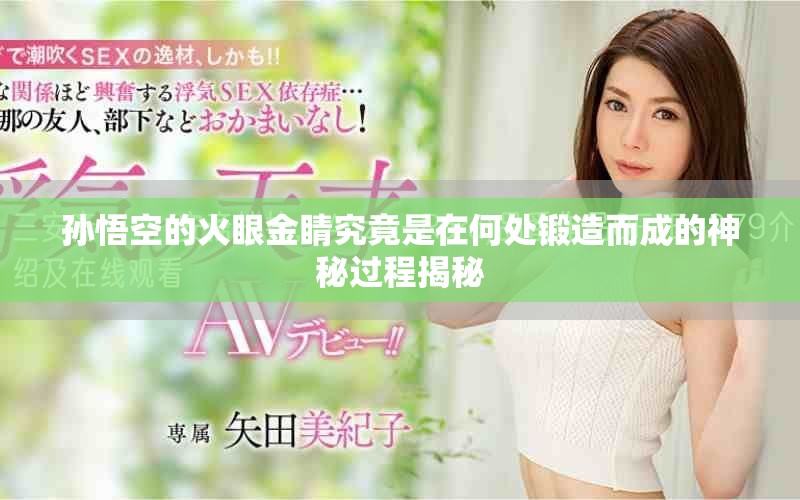 孙悟空的火眼金睛究竟是在何处锻造而成的神秘过程揭秘