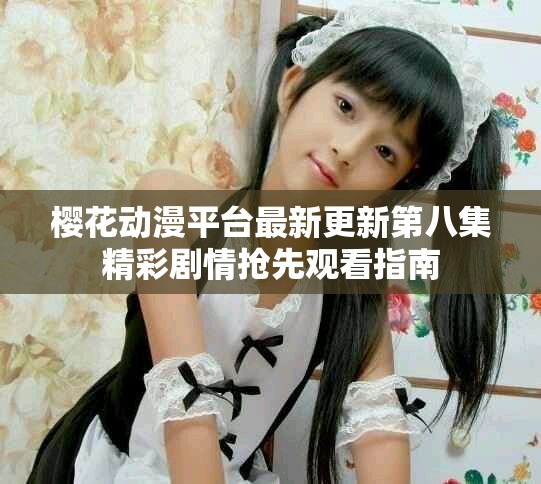 樱花动漫平台最新更新第八集精彩剧情抢先观看指南