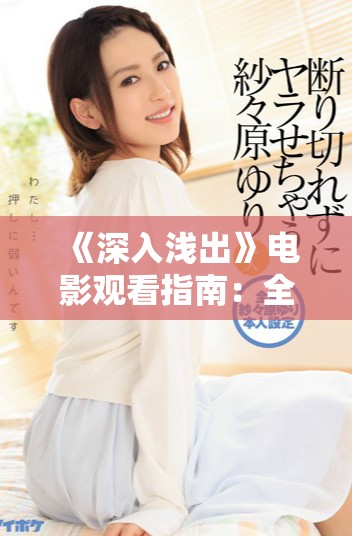 《深入浅出》电影观看指南：全方位解析剧情与深意
