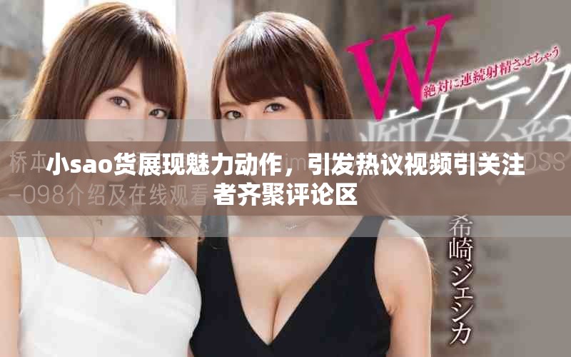 小sao货展现魅力动作，引发热议视频引关注者齐聚评论区