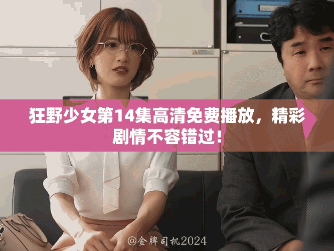 狂野少女第14集高清免费播放，精彩剧情不容错过！