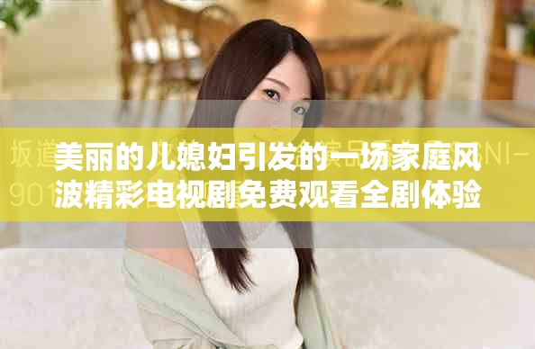 美丽的儿媳妇引发的一场家庭风波精彩电视剧免费观看全剧体验