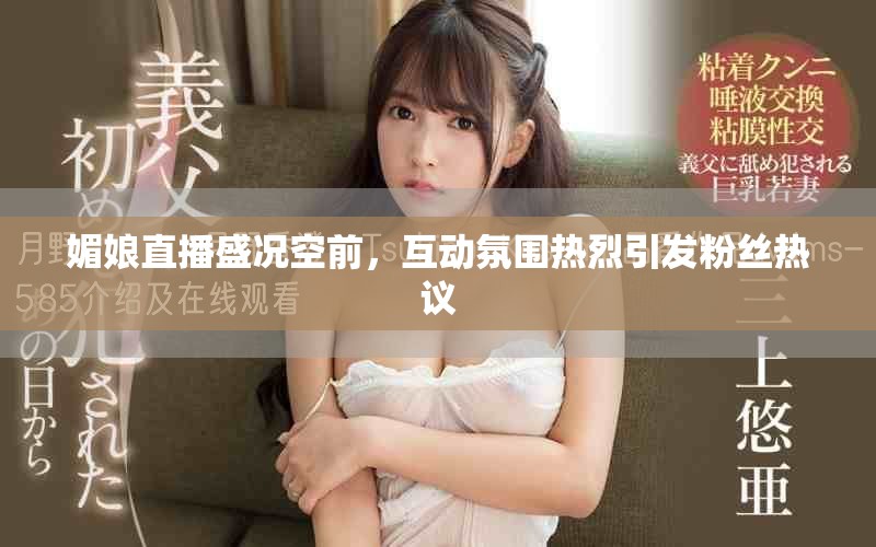 媚娘直播盛况空前，互动氛围热烈引发粉丝热议