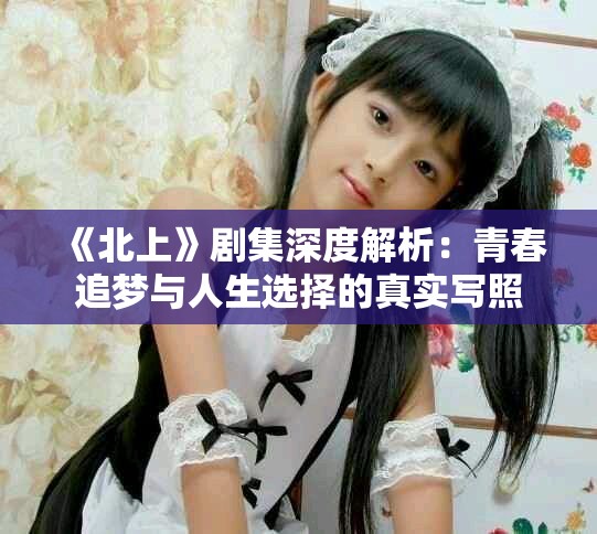 《北上》剧集深度解析：青春追梦与人生选择的真实写照
