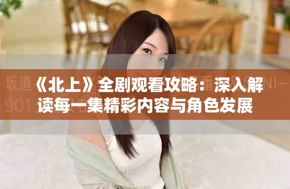 《北上》全剧观看攻略：深入解读每一集精彩内容与角色发展