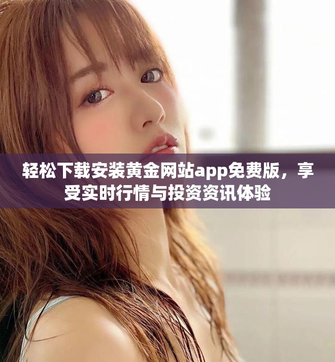 轻松下载安装黄金网站app免费版，享受实时行情与投资资讯体验