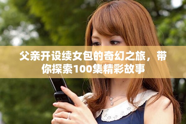 父亲开设续女包的奇幻之旅，带你探索100集精彩故事