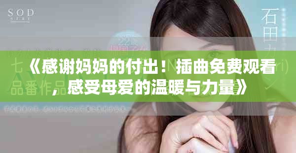 《感谢妈妈的付出！插曲免费观看，感受母爱的温暖与力量》