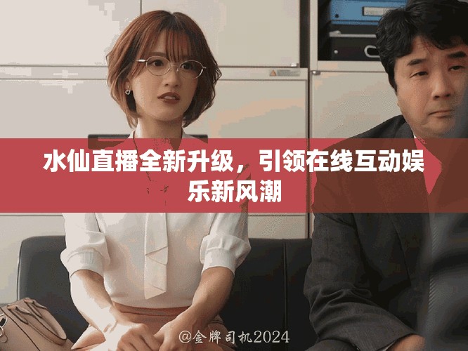 水仙直播全新升级，引领在线互动娱乐新风潮