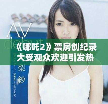 《哪吒2》票房创纪录 大受观众欢迎引发热议和讨论