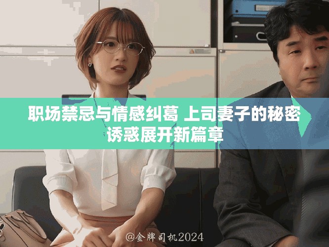 职场禁忌与情感纠葛 上司妻子的秘密诱惑展开新篇章