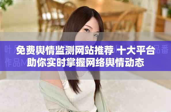 免费舆情监测网站推荐 十大平台助你实时掌握网络舆情动态