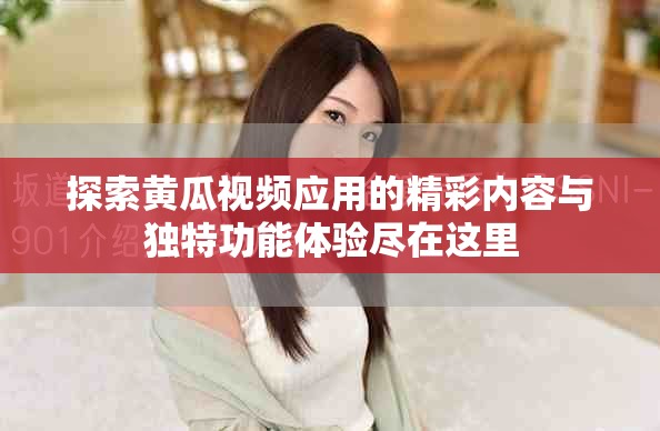 探索黄瓜视频应用的精彩内容与独特功能体验尽在这里