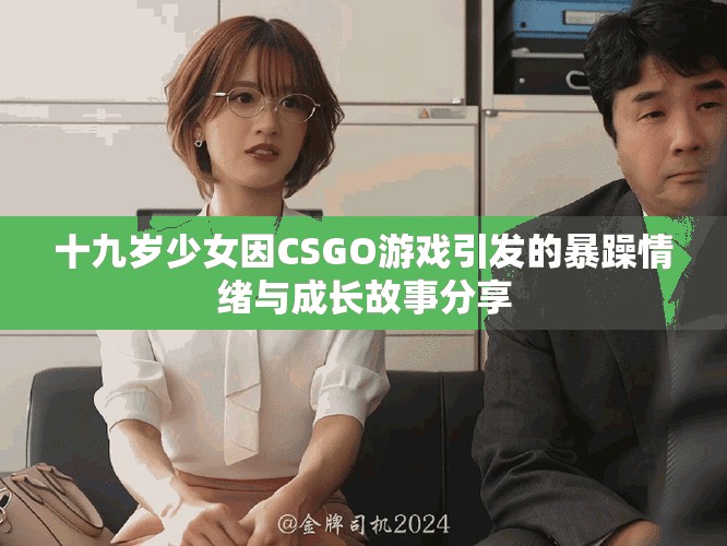 十九岁少女因CSGO游戏引发的暴躁情绪与成长故事分享