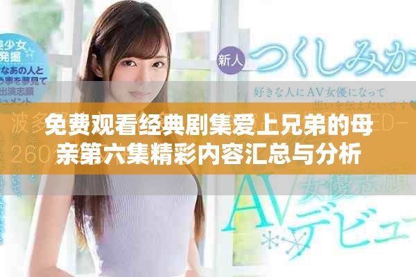 免费观看经典剧集爱上兄弟的母亲第六集精彩内容汇总与分析