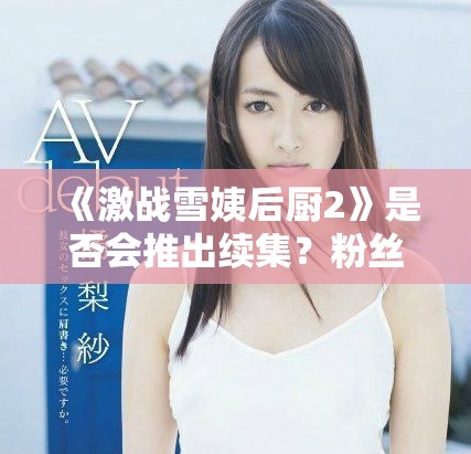 《激战雪姨后厨2》是否会推出续集？粉丝们的期待与猜测