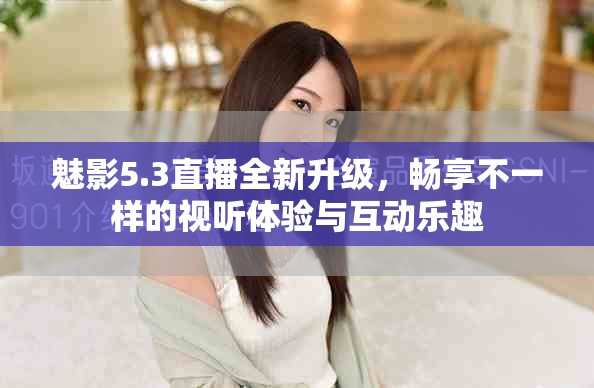 魅影5.3直播全新升级，畅享不一样的视听体验与互动乐趣