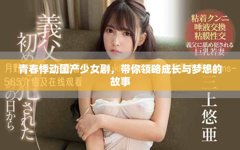 青春悸动国产少女剧，带你领略成长与梦想的故事