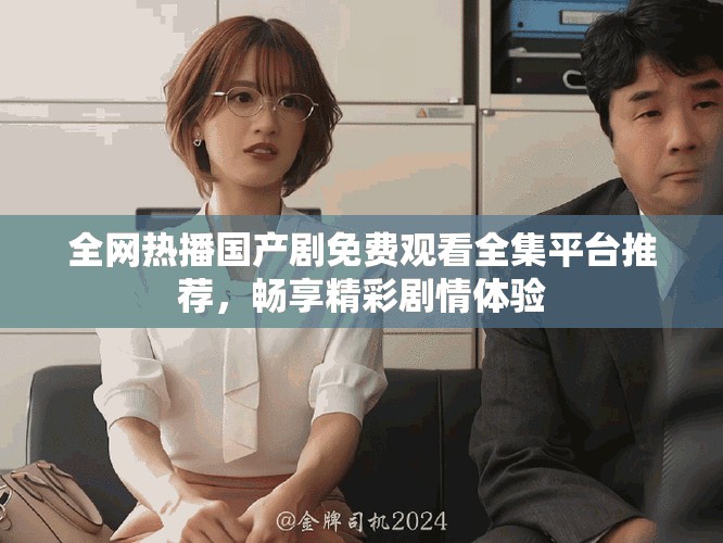 全网热播国产剧免费观看全集平台推荐，畅享精彩剧情体验