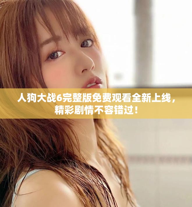人狗大战6完整版免费观看全新上线，精彩剧情不容错过！