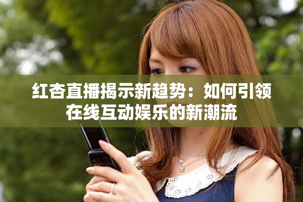 红杏直播揭示新趋势：如何引领在线互动娱乐的新潮流
