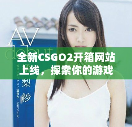 全新CSGO2开箱网站上线，探索你的游戏道具获取新玩法