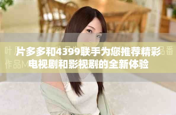 片多多和4399联手为您推荐精彩电视剧和影视剧的全新体验