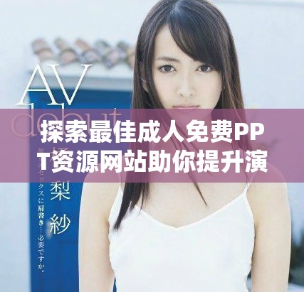 探索最佳成人免费PPT资源网站助你提升演示文稿制作水平